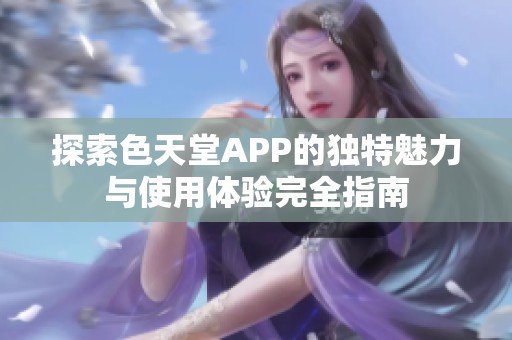 探索色天堂APP的独特魅力与使用体验完全指南