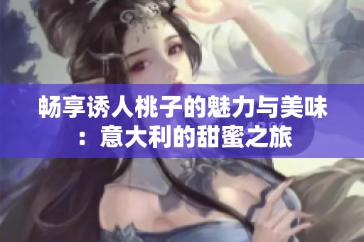畅享诱人桃子的魅力与美味：意大利的甜蜜之旅