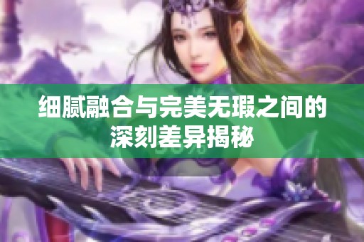 细腻融合与完美无瑕之间的深刻差异揭秘