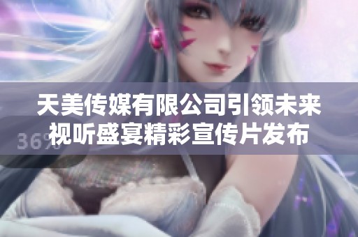 天美传媒有限公司引领未来视听盛宴精彩宣传片发布