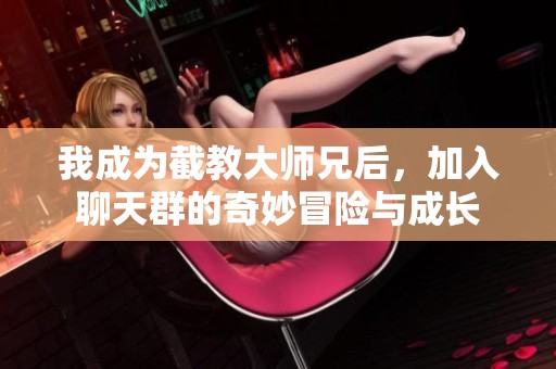 我成为截教大师兄后，加入聊天群的奇妙冒险与成长