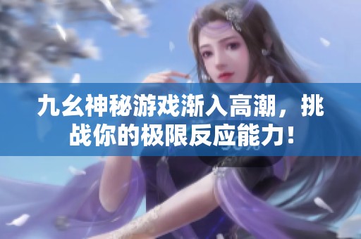 九幺神秘游戏渐入高潮，挑战你的极限反应能力！