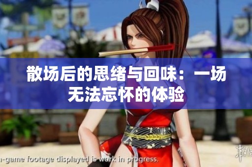 散场后的思绪与回味：一场无法忘怀的体验