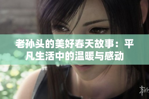 老孙头的美好春天故事：平凡生活中的温暖与感动