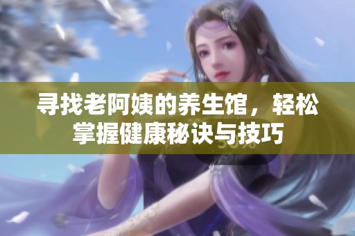 寻找老阿姨的养生馆，轻松掌握健康秘诀与技巧