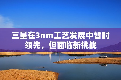 三星在3nm工艺发展中暂时领先，但面临新挑战