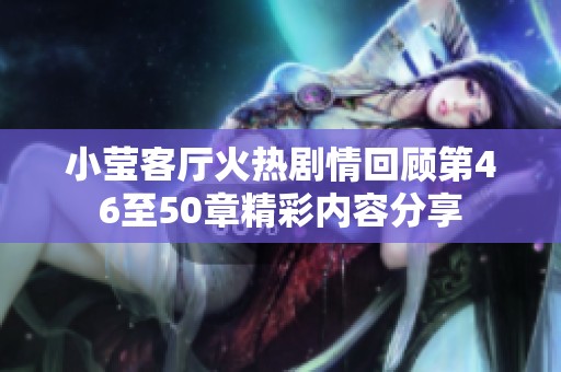 小莹客厅火热剧情回顾第46至50章精彩内容分享