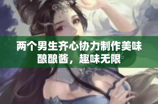 两个男生齐心协力制作美味酿酿酱，趣味无限