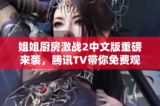 姐姐厨房激战2中文版重磅来袭，腾讯TV带你免费观看精彩内容