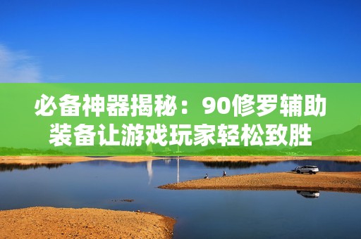 必备神器揭秘：90修罗辅助装备让游戏玩家轻松致胜