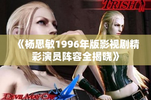 《杨思敏1996年版影视剧精彩演员阵容全揭晓》