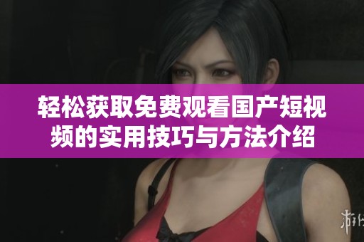 轻松获取免费观看国产短视频的实用技巧与方法介绍