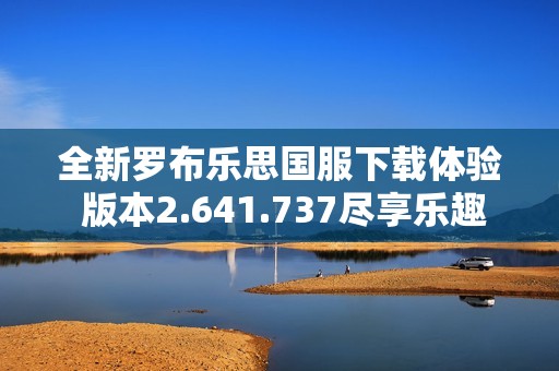 全新罗布乐思国服下载体验 版本2.641.737尽享乐趣