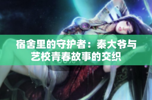 宿舍里的守护者：秦大爷与艺校青春故事的交织