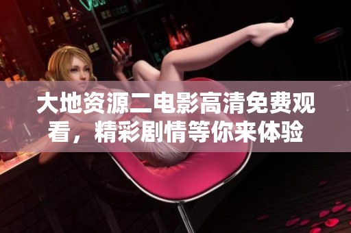 大地资源二电影高清免费观看，精彩剧情等你来体验