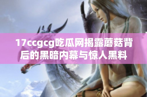 17ccgcg吃瓜网揭露蘑菇背后的黑暗内幕与惊人黑料