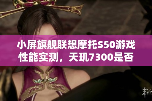 小屏旗舰联想摩托S50游戏性能实测，天玑7300是否足够强劲？