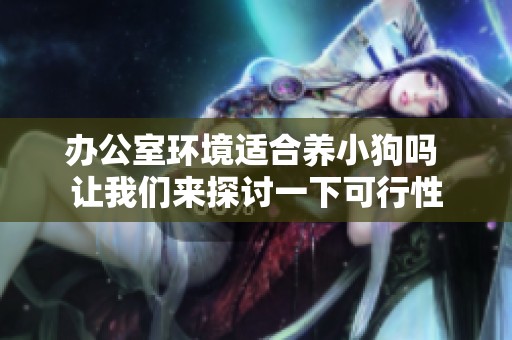 办公室环境适合养小狗吗 让我们来探讨一下可行性
