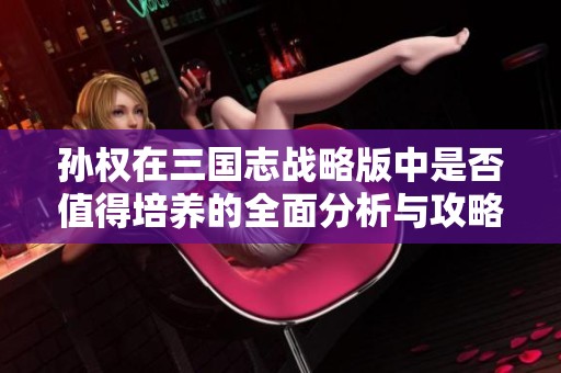孙权在三国志战略版中是否值得培养的全面分析与攻略