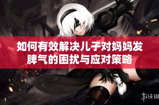 如何有效解决儿子对妈妈发脾气的困扰与应对策略