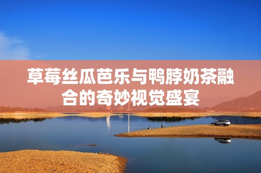 草莓丝瓜芭乐与鸭脖奶茶融合的奇妙视觉盛宴