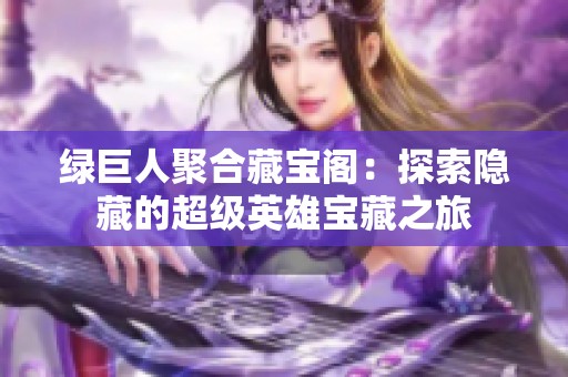 绿巨人聚合藏宝阁：探索隐藏的超级英雄宝藏之旅