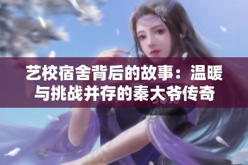艺校宿舍背后的故事：温暖与挑战并存的秦大爷传奇