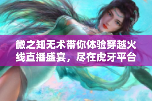 微之知无术带你体验穿越火线直播盛宴，尽在虎牙平台