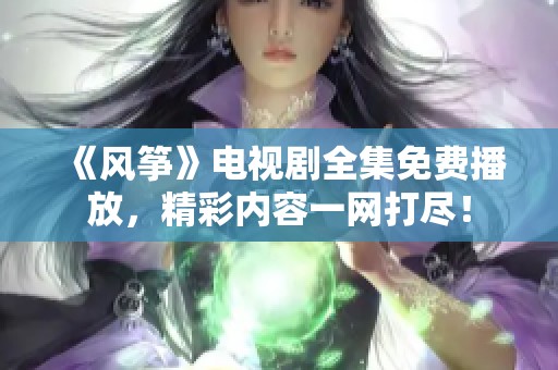 《风筝》电视剧全集免费播放，精彩内容一网打尽！