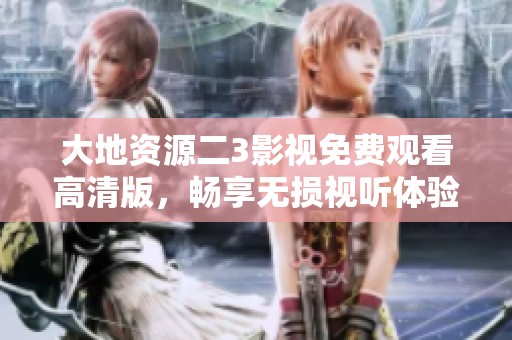 大地资源二3影视免费观看高清版，畅享无损视听体验