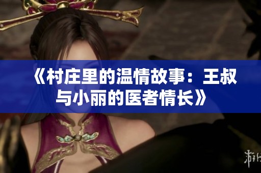 《村庄里的温情故事：王叔与小丽的医者情长》