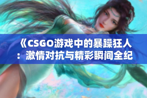 《CSGO游戏中的暴躁狂人：激情对抗与精彩瞬间全纪录》