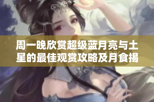 周一晚欣赏超级蓝月亮与土星的最佳观赏攻略及月食揭秘