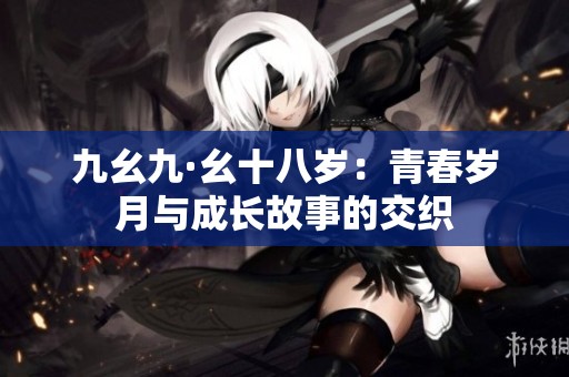 九幺九·幺十八岁：青春岁月与成长故事的交织