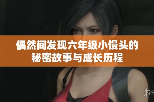 偶然间发现六年级小馒头的秘密故事与成长历程