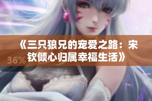 《三只狼兄的宠爱之路：宋钦倾心归属幸福生活》