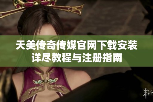 天美传奇传媒官网下载安装详尽教程与注册指南