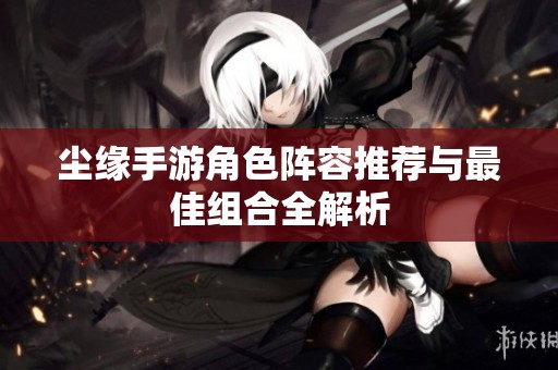 尘缘手游角色阵容推荐与最佳组合全解析