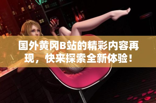 国外黄冈B站的精彩内容再现，快来探索全新体验！