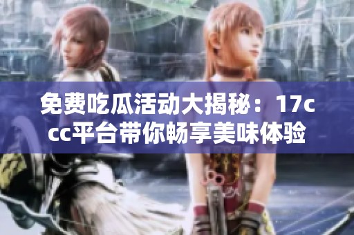 免费吃瓜活动大揭秘：17ccc平台带你畅享美味体验