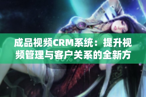 成品视频CRM系统：提升视频管理与客户关系的全新方案