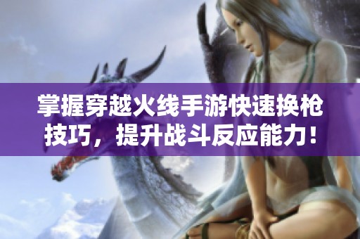掌握穿越火线手游快速换枪技巧，提升战斗反应能力！