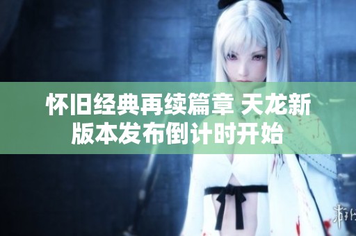 怀旧经典再续篇章 天龙新版本发布倒计时开始