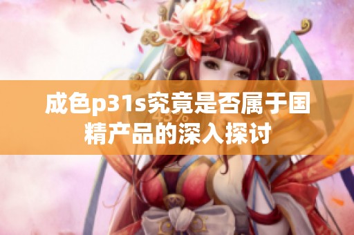 成色p31s究竟是否属于国精产品的深入探讨