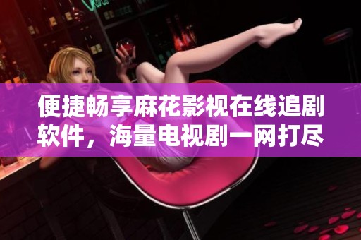 便捷畅享麻花影视在线追剧软件，海量电视剧一网打尽