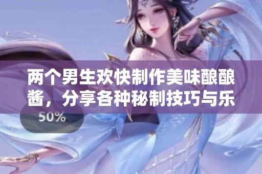 两个男生欢快制作美味酿酿酱，分享各种秘制技巧与乐趣