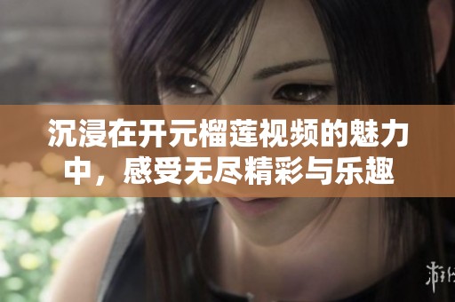 沉浸在开元榴莲视频的魅力中，感受无尽精彩与乐趣
