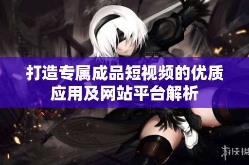 打造专属成品短视频的优质应用及网站平台解析
