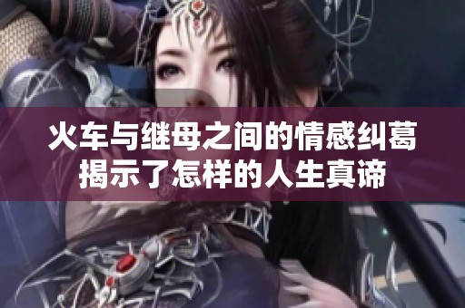 火车与继母之间的情感纠葛揭示了怎样的人生真谛