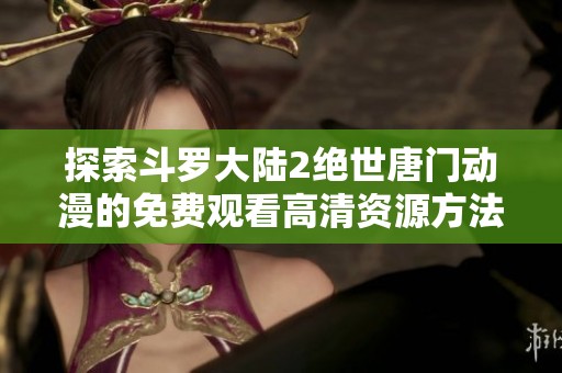 探索斗罗大陆2绝世唐门动漫的免费观看高清资源方法分享